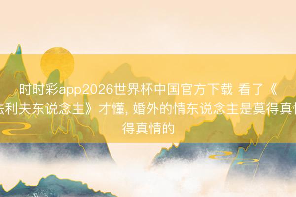时时彩app2026世界杯中国官方下载 看了《包法利夫东说念主》才懂, 婚外的情东说念主是莫得真情的