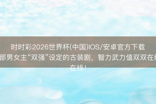 时时彩2026世界杯(中国)IOS/安卓官方下载 7部男女主“双强”设定的古装剧，智力武力值双双在线！