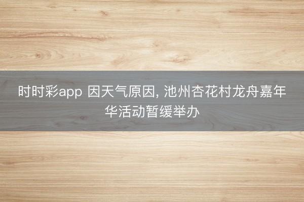 时时彩app 因天气原因, 池州杏花村龙舟嘉年华活动暂缓举办