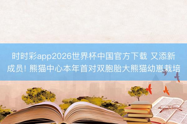 时时彩app2026世界杯中国官方下载 又添新成员! 熊猫中心本年首对双胞胎大熊猫幼崽栽培