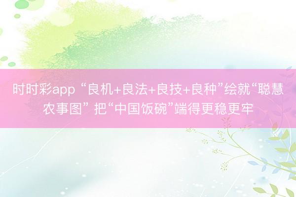 时时彩app “良机+良法+良技+良种”绘就“聪慧农事图” 把“中国饭碗”端得更稳更牢