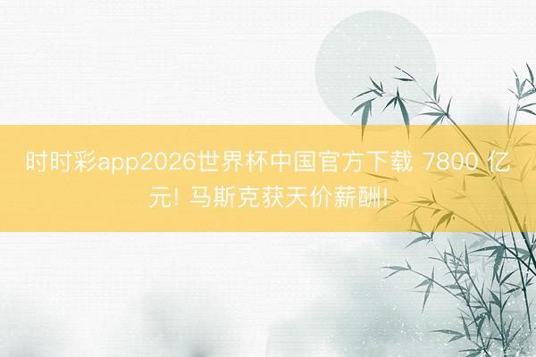 时时彩app2026世界杯中国官方下载 7800 亿元! 马斯克获天价薪酬!